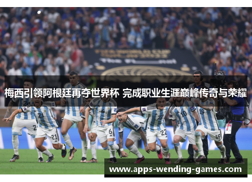 梅西引领阿根廷再夺世界杯 完成职业生涯巅峰传奇与荣耀