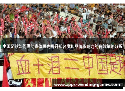 中国足球如何借助媒体曝光提升知名度和品牌影响力的有效策略分析
