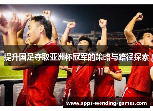 提升国足夺取亚洲杯冠军的策略与路径探索