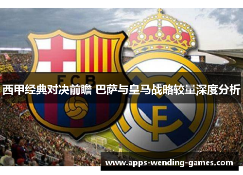 西甲经典对决前瞻 巴萨与皇马战略较量深度分析