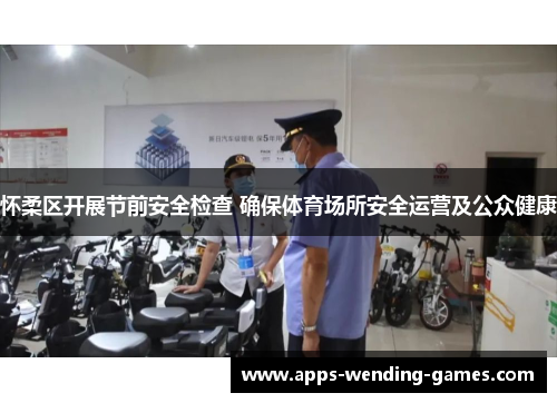 怀柔区开展节前安全检查 确保体育场所安全运营及公众健康