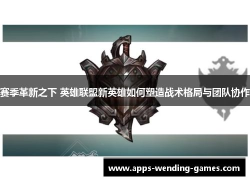 赛季革新之下 英雄联盟新英雄如何塑造战术格局与团队协作