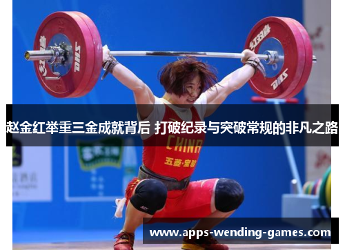 赵金红举重三金成就背后 打破纪录与突破常规的非凡之路