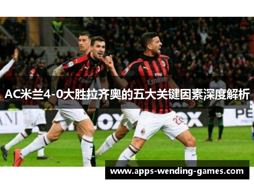 AC米兰4-0大胜拉齐奥的五大关键因素深度解析