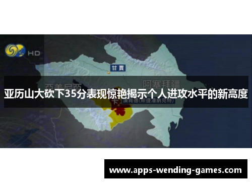 亚历山大砍下35分表现惊艳揭示个人进攻水平的新高度