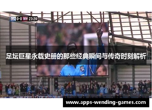 足坛巨星永载史册的那些经典瞬间与传奇时刻解析