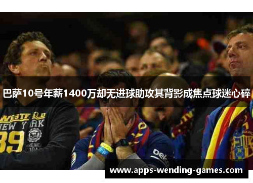 巴萨10号年薪1400万却无进球助攻其背影成焦点球迷心碎