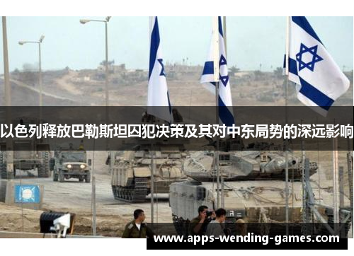 以色列释放巴勒斯坦囚犯决策及其对中东局势的深远影响