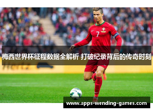 梅西世界杯征程数据全解析 打破纪录背后的传奇时刻