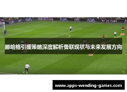 滕哈格引援策略深度解析曼联现状与未来发展方向