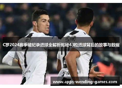 C罗2024赛季破纪录进球全解析揭秘43粒进球背后的故事与数据