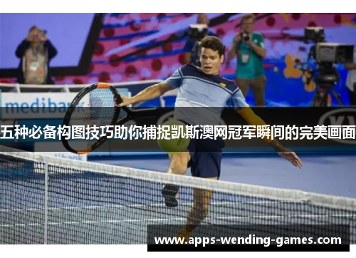 五种必备构图技巧助你捕捉凯斯澳网冠军瞬间的完美画面