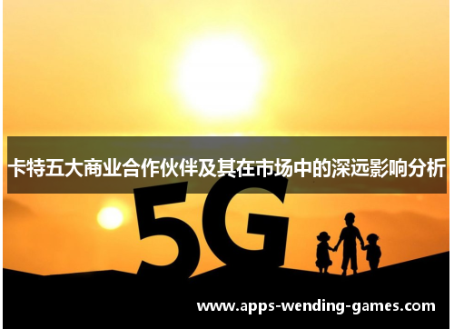 卡特五大商业合作伙伴及其在市场中的深远影响分析