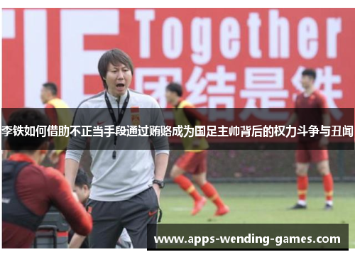 李铁如何借助不正当手段通过贿赂成为国足主帅背后的权力斗争与丑闻
