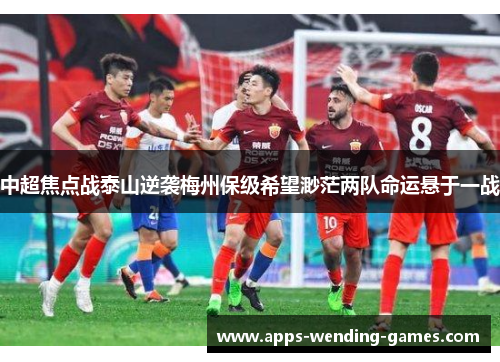 中超焦点战泰山逆袭梅州保级希望渺茫两队命运悬于一战