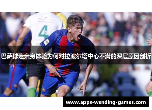 巴萨球迷亲身体验为何对拉波尔塔中心不满的深层原因剖析