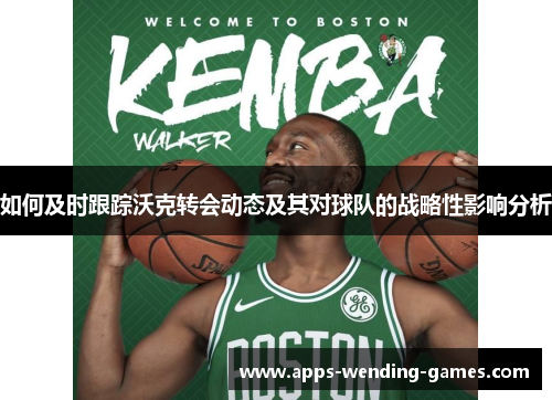 如何及时跟踪沃克转会动态及其对球队的战略性影响分析
