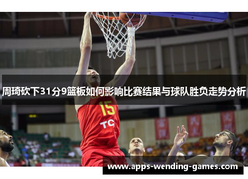 周琦砍下31分9篮板如何影响比赛结果与球队胜负走势分析