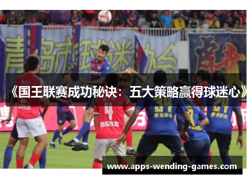 《国王联赛成功秘诀：五大策略赢得球迷心》