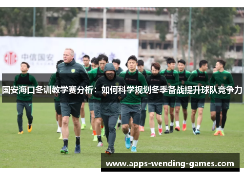 国安海口冬训教学赛分析：如何科学规划冬季备战提升球队竞争力
