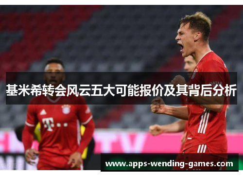 基米希转会风云五大可能报价及其背后分析