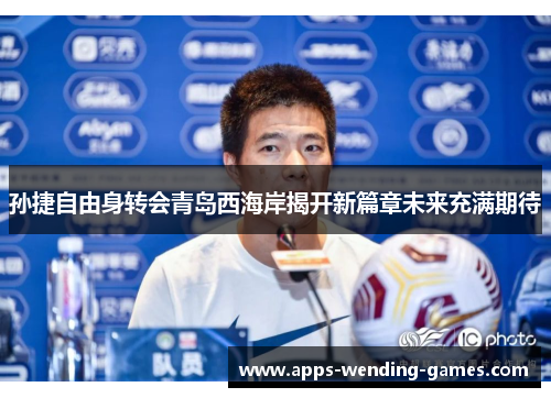 孙捷自由身转会青岛西海岸揭开新篇章未来充满期待