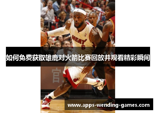如何免费获取雄鹿对火箭比赛回放并观看精彩瞬间