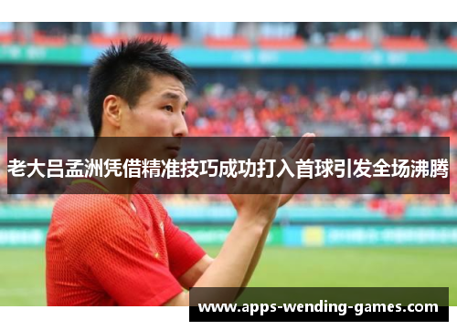 老大吕孟洲凭借精准技巧成功打入首球引发全场沸腾