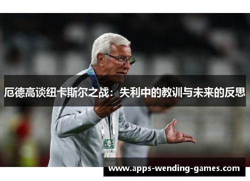 厄德高谈纽卡斯尔之战：失利中的教训与未来的反思