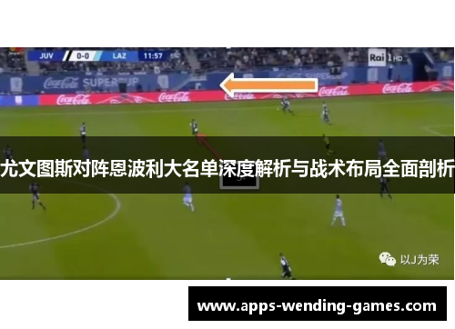尤文图斯对阵恩波利大名单深度解析与战术布局全面剖析