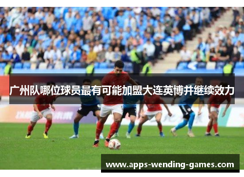 广州队哪位球员最有可能加盟大连英博并继续效力