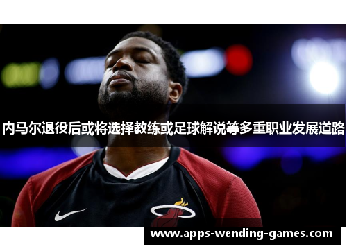 内马尔退役后或将选择教练或足球解说等多重职业发展道路