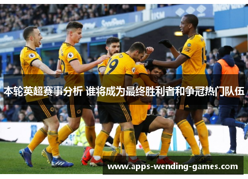 本轮英超赛事分析 谁将成为最终胜利者和争冠热门队伍