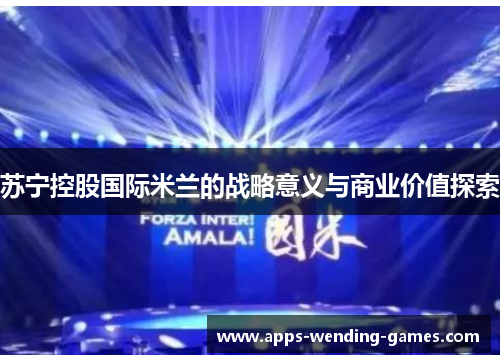 苏宁控股国际米兰的战略意义与商业价值探索