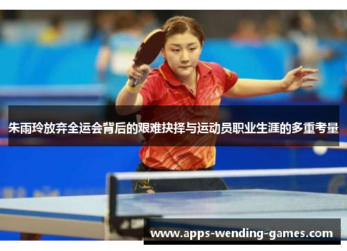 朱雨玲放弃全运会背后的艰难抉择与运动员职业生涯的多重考量