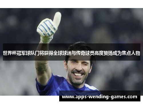 世界杯冠军球队门将获得全球球迷与传奇球员高度赞扬成为焦点人物