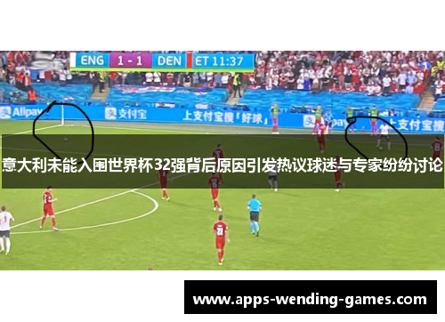 意大利未能入围世界杯32强背后原因引发热议球迷与专家纷纷讨论
