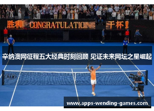 辛纳澳网征程五大经典时刻回顾 见证未来网坛之星崛起