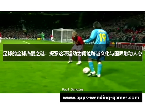 足球的全球热爱之谜：探索这项运动为何能跨越文化与国界触动人心
