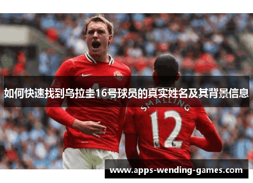 如何快速找到乌拉圭16号球员的真实姓名及其背景信息