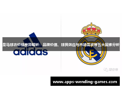皇马球衣价格差异解析：品牌价值、球员效应与市场需求等五大因素分析