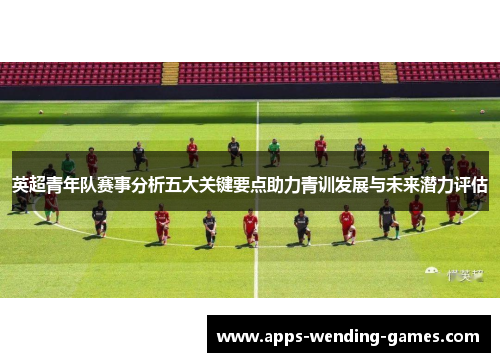 英超青年队赛事分析五大关键要点助力青训发展与未来潜力评估