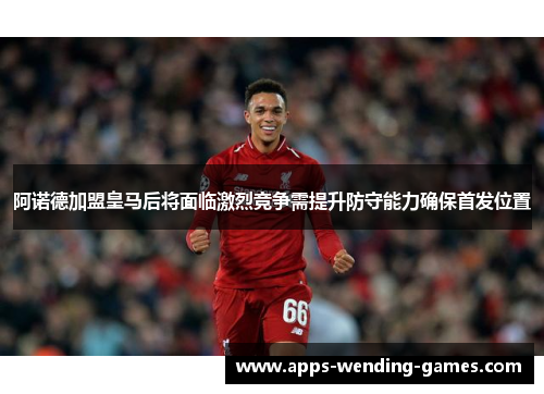 阿诺德加盟皇马后将面临激烈竞争需提升防守能力确保首发位置