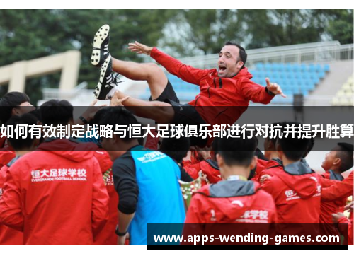 如何有效制定战略与恒大足球俱乐部进行对抗并提升胜算