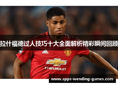 拉什福德过人技巧十大全面解析精彩瞬间回顾
