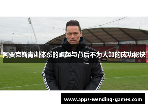 阿贾克斯青训体系的崛起与背后不为人知的成功秘诀