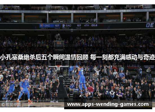 小孔塞桑绝杀后五个瞬间温情回顾 每一刻都充满感动与奇迹