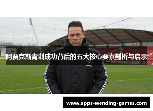 阿贾克斯青训成功背后的五大核心要素剖析与启示