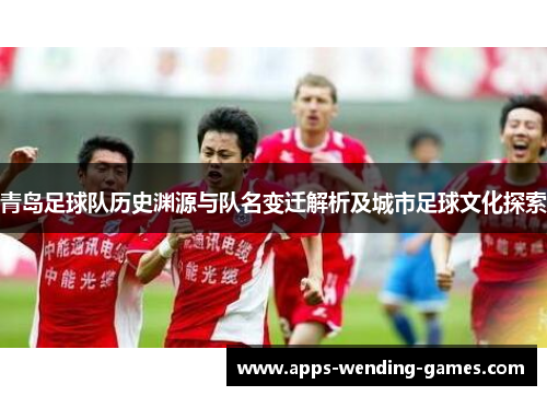 青岛足球队历史渊源与队名变迁解析及城市足球文化探索