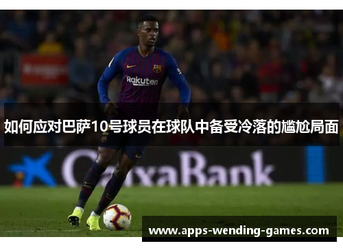 如何应对巴萨10号球员在球队中备受冷落的尴尬局面 如何应对巴萨10号球员在球队中备受冷落的尴尬局面